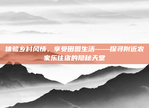 体验乡村风情，享受田园生活——探寻附近农家乐住宿的隐秘天堂