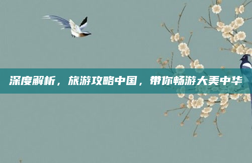 深度解析,旅游攻略中国,带你畅游大美中华