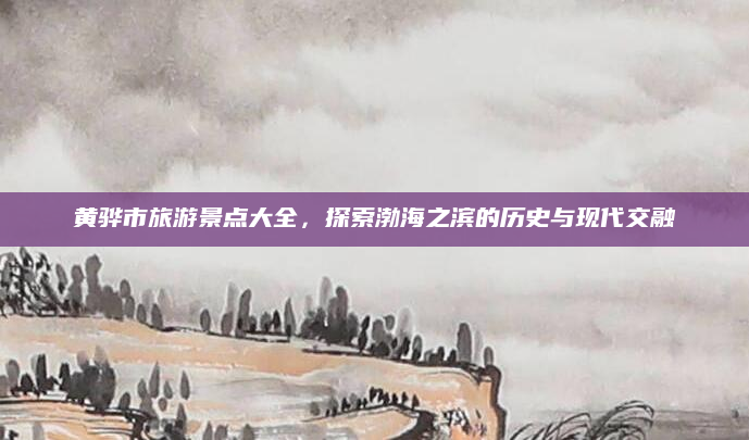 黄骅市旅游景点大全,探索渤海之滨的历史与现代交融