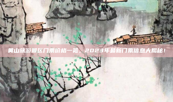 黄山旅游景区门票价格一览，2023年最新门票信息大揭秘！