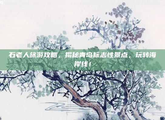 石老人旅游攻略,揭秘青岛标志性景点,玩转海岸线!
