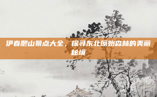 伊春爬山景点大全，探寻东北原始森林的美丽秘境