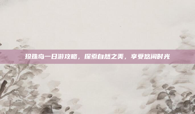 珍珠岛一日游攻略，探索自然之美，享受悠闲时光
