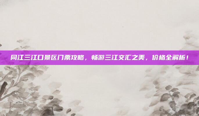 同江三江口景区门票攻略,畅游三江交汇之美,价格全解析!