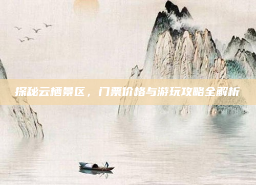 探秘云栖景区，门票价格与游玩攻略全解析