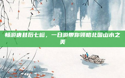 畅游唐县后七峪，一日游带你领略北国山水之美