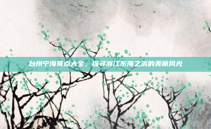 台州宁海景点大全,探寻浙江东海之滨的美丽风光