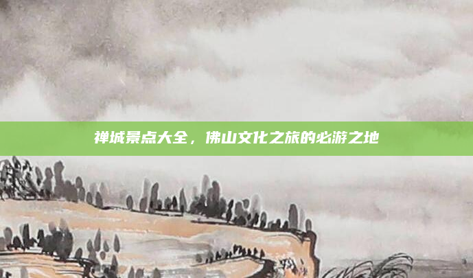 禅城景点大全，佛山文化之旅的必游之地