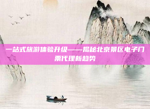 一站式旅游体验升级——揭秘北京景区电子门票代理新趋势
