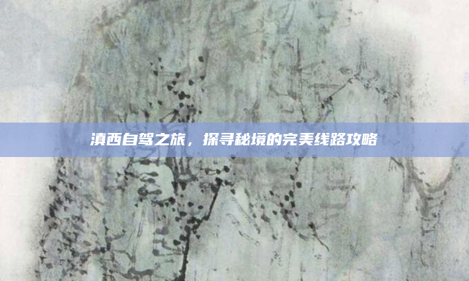 滇西自驾之旅,探寻秘境的完美线路攻略