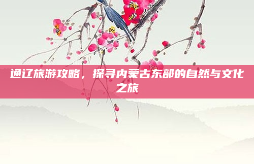 通辽旅游攻略,探寻内蒙古东部的自然与文化之旅