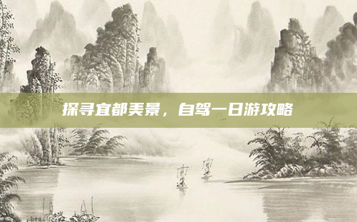 探寻宜都美景，自驾一日游攻略