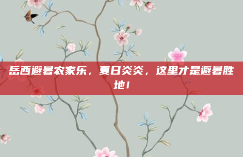 岳西避暑农家乐,夏日炎炎,这里才是避暑胜地!