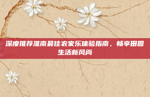 深度推荐淮南最佳农家乐体验指南，畅享田园生活新风尚