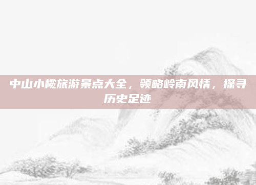 中山小榄旅游景点大全,领略岭南风情,探寻历史足迹