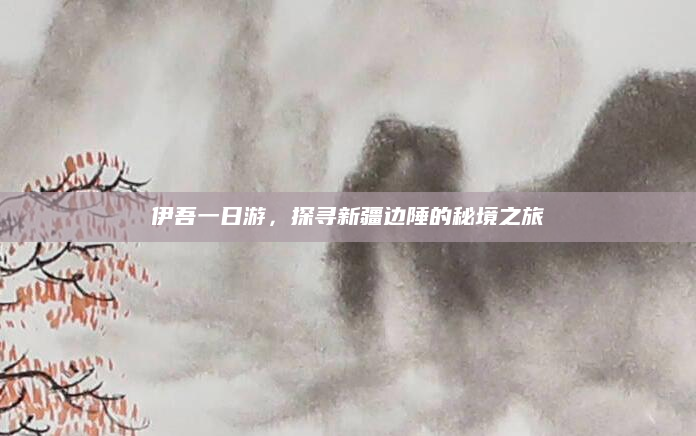 伊吾一日游，探寻新疆边陲的秘境之旅