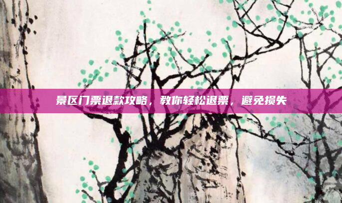 景区门票退款攻略,教你轻松退票,避免损失