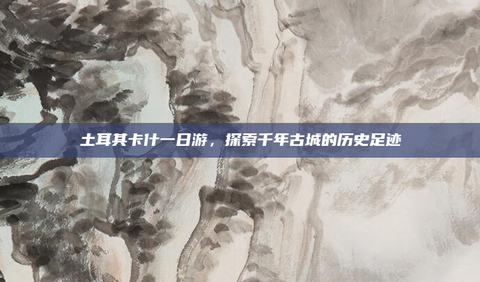 土耳其卡什一日游，探索千年古城的历史足迹