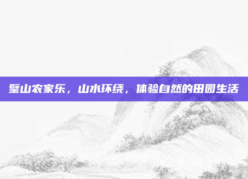 璧山农家乐，山水环绕，体验自然的田园生活