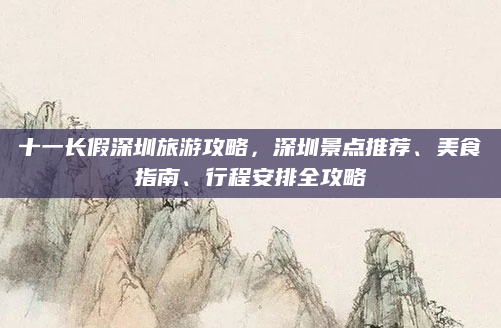 十一长假深圳旅游攻略，深圳景点推荐、美食指南、行程安排全攻略