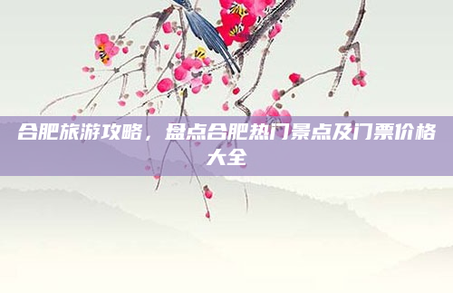 合肥旅游攻略，盘点合肥热门景点及门票价格大全
