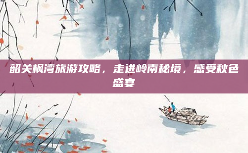 韶关枫湾旅游攻略,走进岭南秘境,感受秋色盛宴