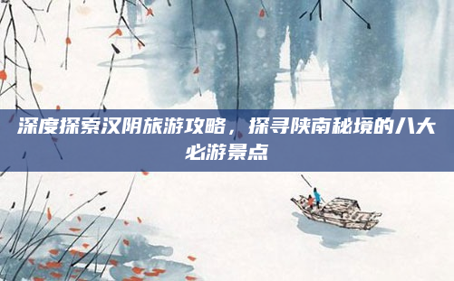 深度探索汉阴旅游攻略，探寻陕南秘境的八大必游景点