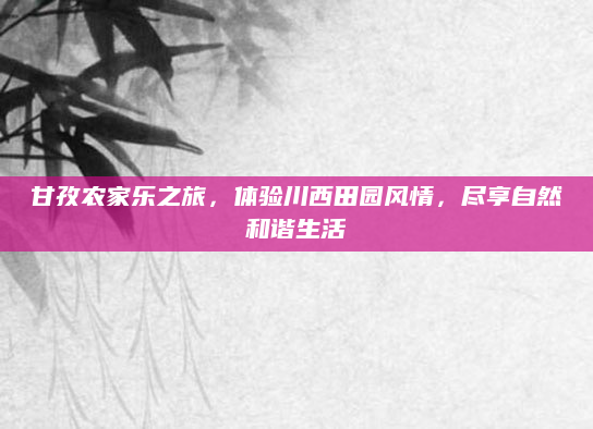 甘孜农家乐之旅，体验川西田园风情，尽享自然和谐生活