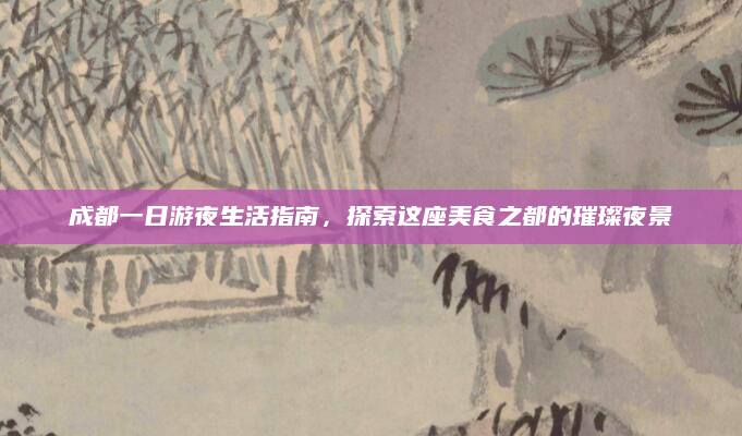 成都一日游夜生活指南，探索这座美食之都的璀璨夜景