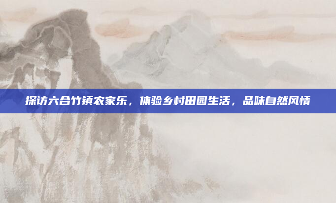 探访六合竹镇农家乐,体验乡村田园生活,品味自然风情