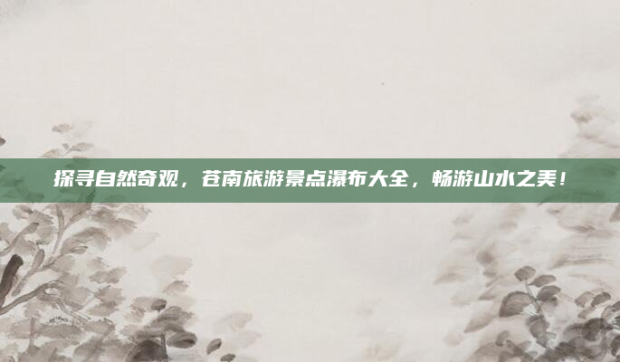 探寻自然奇观，苍南旅游景点瀑布大全，畅游山水之美！