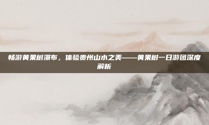 畅游黄果树瀑布,体验贵州山水之美——黄果树一日游团深度解析