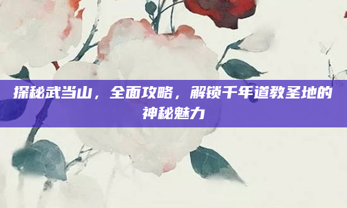 探秘武当山,全面攻略,解锁千年道教圣地的神秘魅力