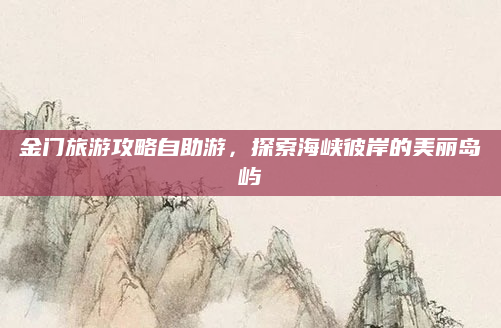 金门旅游攻略自助游,探索海峡彼岸的美丽岛屿