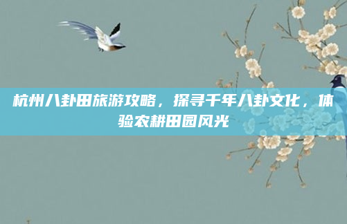 杭州八卦田旅游攻略，探寻千年八卦文化，体验农耕田园风光