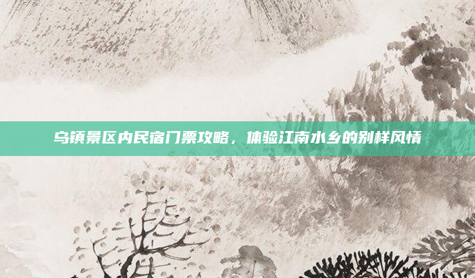 乌镇景区内民宿门票攻略,体验江南水乡的别样风情
