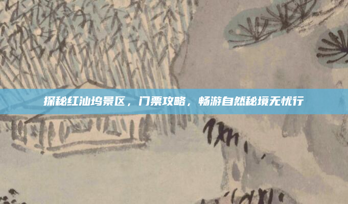探秘红汕坞景区,门票攻略,畅游自然秘境无忧行