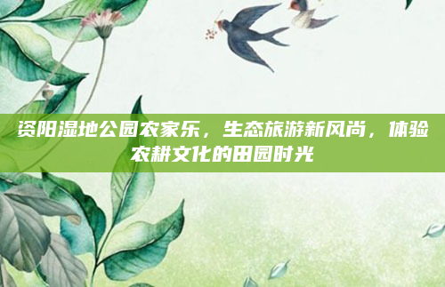 资阳湿地公园农家乐,生态旅游新风尚,体验农耕文化的田园时光