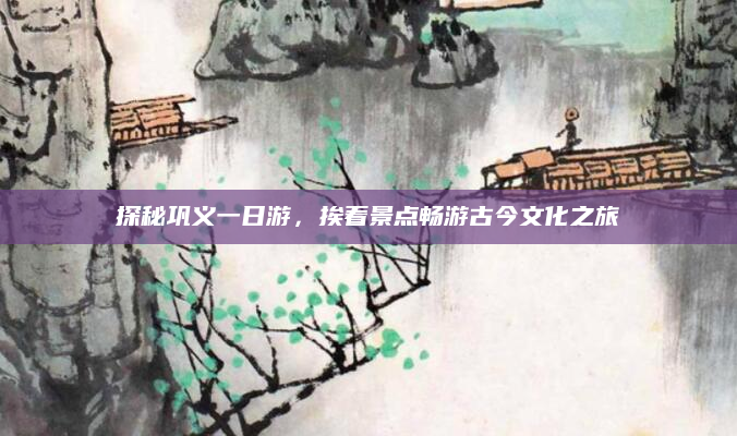 探秘巩义一日游，挨着景点畅游古今文化之旅