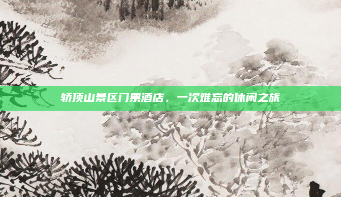 轿顶山景区门票酒店,一次难忘的休闲之旅