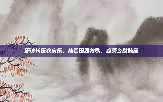 探访长乐农家乐,体验田园牧歌,感受乡愁味道