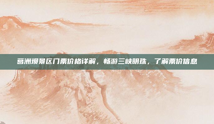 葛洲坝景区门票价格详解,畅游三峡明珠,了解票价信息