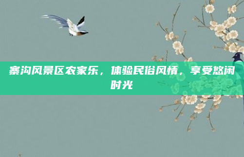 寨沟风景区农家乐,体验民俗风情,享受悠闲时光