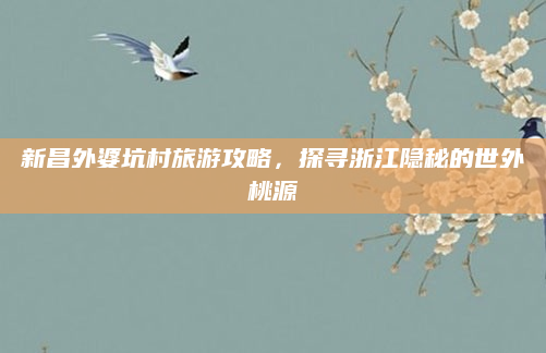 新昌外婆坑村旅游攻略，探寻浙江隐秘的世外桃源