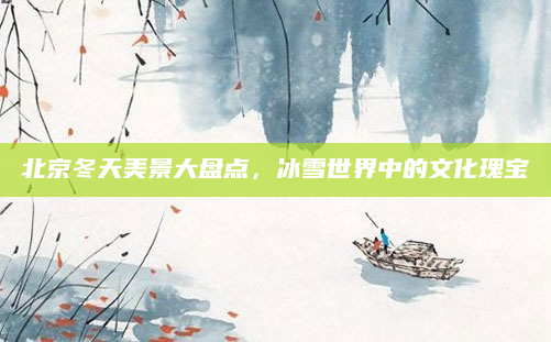 北京冬天美景大盘点,冰雪世界中的文化瑰宝