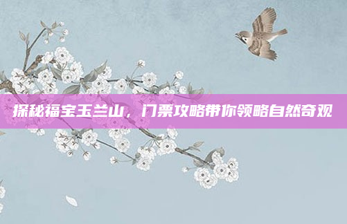 探秘福宝玉兰山，门票攻略带你领略自然奇观