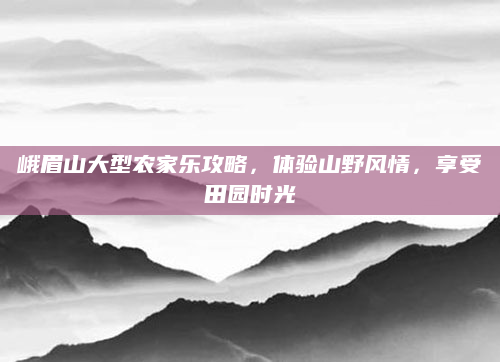 峨眉山大型农家乐攻略，体验山野风情，享受田园时光