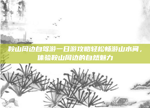 鞍山周边自驾游一日游攻略轻松畅游山水间,体验鞍山周边的自然魅力