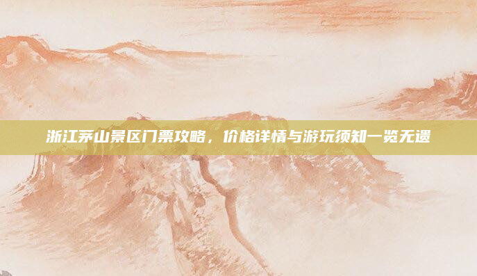 浙江茅山景区门票攻略，价格详情与游玩须知一览无遗