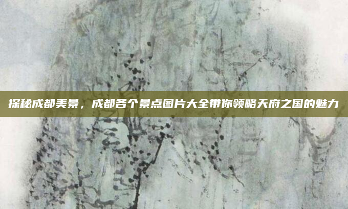 探秘成都美景，成都各个景点图片大全带你领略天府之国的魅力